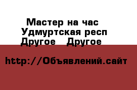 Мастер на час - Удмуртская респ. Другое » Другое   